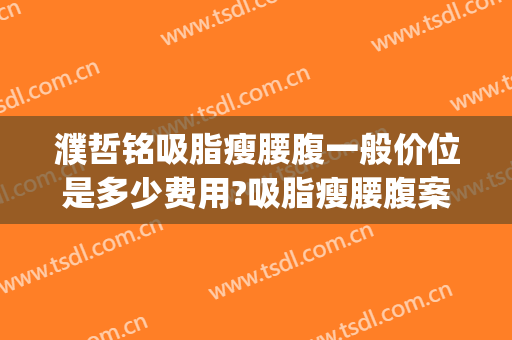濮哲铭吸脂瘦腰腹一般价位是多少费用?吸脂瘦腰腹案例效果对比图_上海交通大学医学院附属第九人民医院