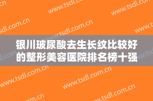 银川玻尿酸去生长纹比较好的整形美容医院排名榜十强鉴赏！银川至臻医疗美容门诊部权威更放心~