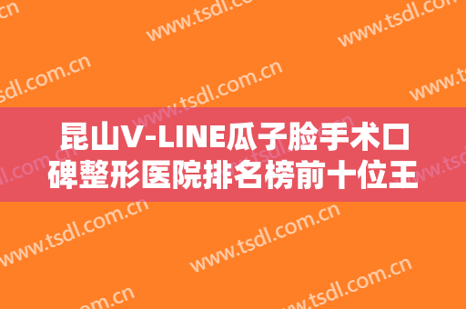 昆山V-LINE瓜子脸手术口碑整形医院排名榜前十位王炸推荐！昆山市人民医院烧伤整形外科大势医美重磅来袭