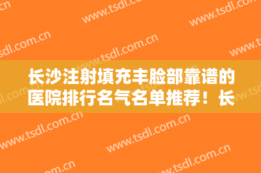 长沙注射填充丰脸部靠谱的医院排行名气名单推荐！长沙绚素医疗美容诊所正规口碑也不错