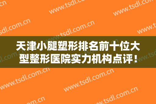 天津小腿塑形排名前十位大型整形医院实力机构点评！天津河东美泽医学美容门诊部值得关注！