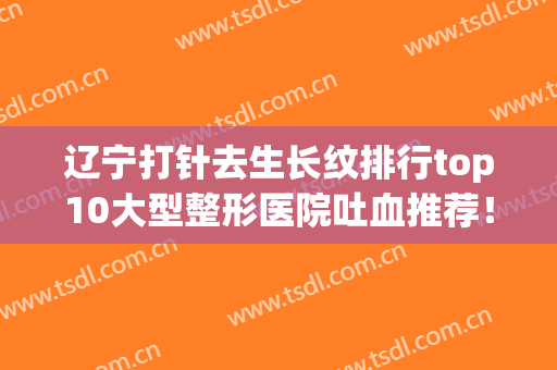 辽宁打针去生长纹排行top10大型整形医院吐血推荐！辽宁省中医院医学美容科值得信赖和选择！