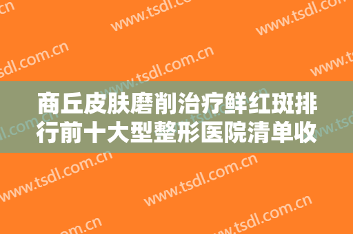 商丘皮肤磨削治疗鲜红斑排行前十大型整形医院清单收好！商丘杜韩医疗美容门诊部权威上榜