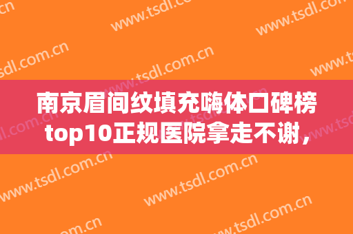 南京眉间纹填充嗨体口碑榜top10正规医院拿走不谢，南京美好尉来整形美容诊所权威代表