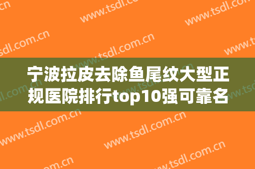 宁波拉皮去除鱼尾纹大型正规医院排行top10强可靠名单公布！宁波鄞州艺星时代美容医院多方面出击入围榜单