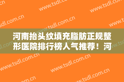 河南抬头纹填充脂肪正规整形医院排行榜人气推荐！河南省医药科学研究院附院综合实力厉害了！