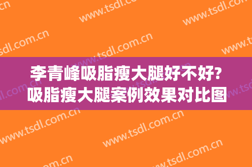 李青峰吸脂瘦大腿好不好?吸脂瘦大腿案例效果对比图_上海交通大学医学院附属第九人民医院