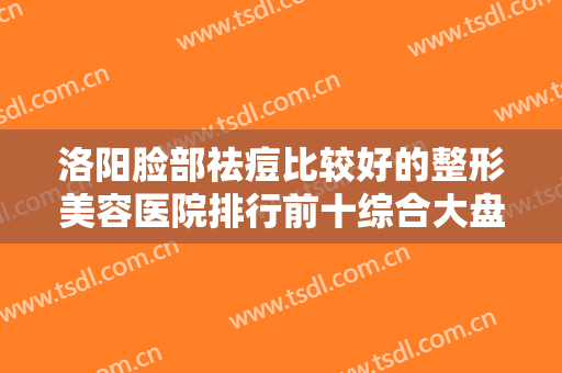 洛阳脸部祛痘比较好的整形美容医院排行前十综合大盘点！洛阳第三人民医院整形科凭实力获得前三名！
