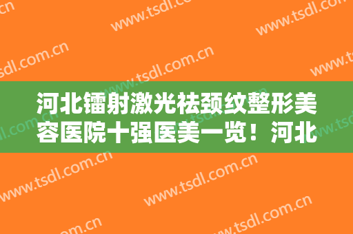 河北镭射激光祛颈纹整形美容医院十强医美一览！河北北方学院附属第二医院眼科凭实力稳居榜首