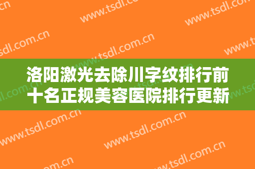洛阳激光去除川字纹排行前十名正规美容医院排行更新！洛阳张倩医疗美容实力口碑公开