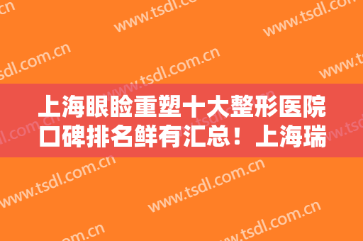 上海眼睑重塑十大整形医院口碑排名鲜有汇总！上海瑞妮丝医疗美容门诊部这几家深受网友信赖