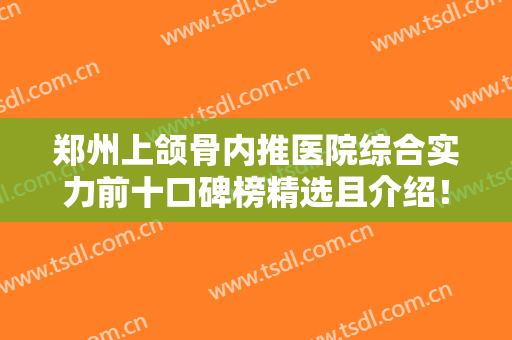 郑州上颌骨内推医院综合实力前十口碑榜精选且介绍！郑州曹氏整形美容诊所实力靠谱价格公道