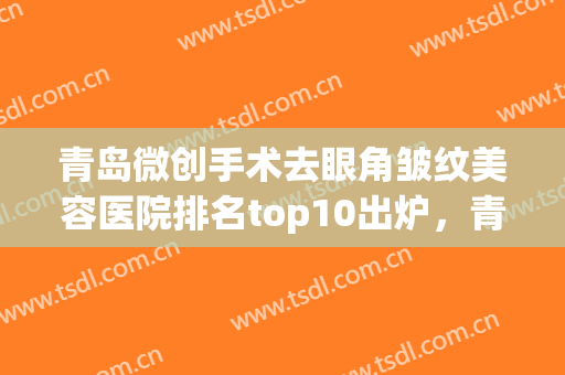 青岛微创手术去眼角皱纹美容医院排名top10出炉，青岛卓越医疗美容诊所各具实力和风采
