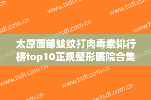 太原面部皱纹打肉毒素排行榜top10正规整形医院合集盘点！太原爱小熊医疗美容诊所上榜理由透明