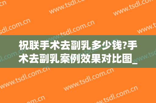 祝联手术去副乳多少钱?手术去副乳案例效果对比图_上海交通大学医学院附属第九人民医院