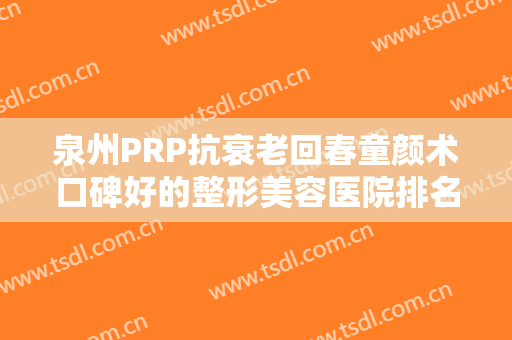 泉州PRP抗衰老回春童颜术口碑好的整形美容医院排名榜前十名技术实力PK！泉州亿星医疗整形医院实名推荐！便宜又好