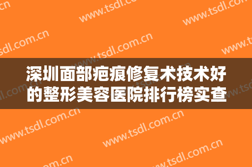 深圳面部疤痕修复术技术好的整形美容医院排行榜实查，深圳康盈美华医门诊部值得一选！