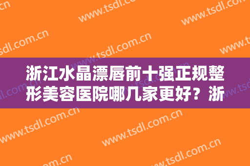 浙江水晶漂唇前十强正规整形美容医院哪几家更好？浙江省医院整形美容科私立医美服务更好