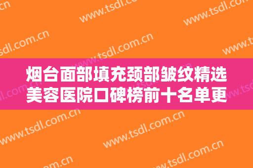 烟台面部填充颈部皱纹精选美容医院口碑榜前十名单更新！烟台枫然医疗美容诊所实力口碑俱佳
