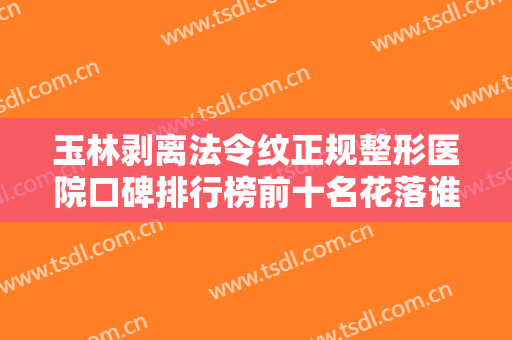 玉林剥离法令纹正规整形医院口碑排行榜前十名花落谁家？玉林红天整形医院排名第一