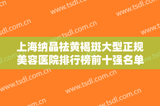上海纳晶祛黄褐斑大型正规美容医院排行榜前十强名单大全一览！上海纽赛整形美容门诊部公立医美技术出挑