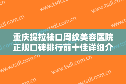重庆提拉祛口周纹美容医院正规口碑排行前十佳详细介绍！重庆艺星整形美容医院这些医院靠谱有实力，放心选