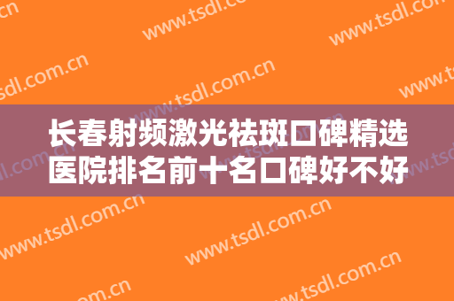 长春射频激光祛斑口碑精选医院排名前十名口碑好不好？长春宫丽娟整形美容诊所解答您的疑问