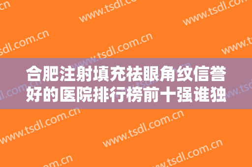 合肥注射填充祛眼角纹信誉好的医院排行榜前十强谁独占鳌头！合肥市蜀山区庞博医疗美容诊所等尽情参考