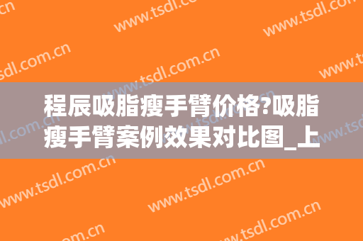 程辰吸脂瘦手臂价格?吸脂瘦手臂案例效果对比图_上海交通大学医学院附属第九人民医院