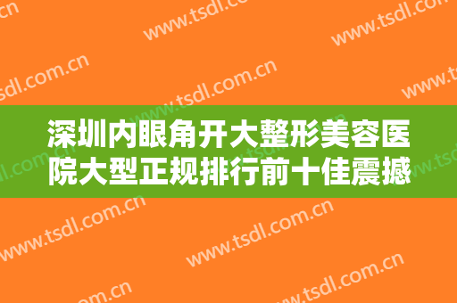深圳内眼角开大整形美容医院大型正规排行前十佳震撼来袭！深圳医思海雅医疗美容诊所资质和口碑在线