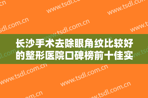 长沙手术去除眼角纹比较好的整形医院口碑榜前十佳实力评点！长沙岳麓区悦美医院权威机构！