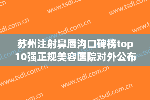 苏州注射鼻唇沟口碑榜top10强正规美容医院对外公布！苏州姑苏区医颜医疗美容诊所口碑推荐不后悔