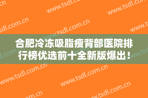 合肥冷冻吸脂瘦背部医院排行榜优选前十全新版爆出！合肥肤康皮肤病医院实力牛