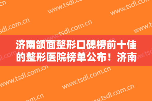 济南颌面整形口碑榜前十佳的整形医院榜单公布！济南真荟美医疗美容诊所众多爱美者倾力推荐