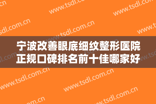 宁波改善眼底细纹整形医院正规口碑排名前十佳哪家好还便宜？宁波清媛医疗美容诊所人气口碑实力相当~