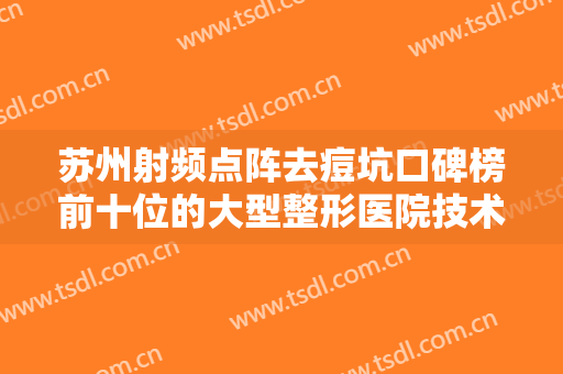 苏州射频点阵去痘坑口碑榜前十位的大型整形医院技术实力PK！苏州圣爱医院医疗美容科首次夺得榜一！