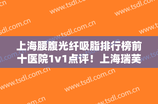 上海腰腹光纤吸脂排行榜前十医院1v1点评！上海瑞芙臣医疗美容门诊部权威机构盘点