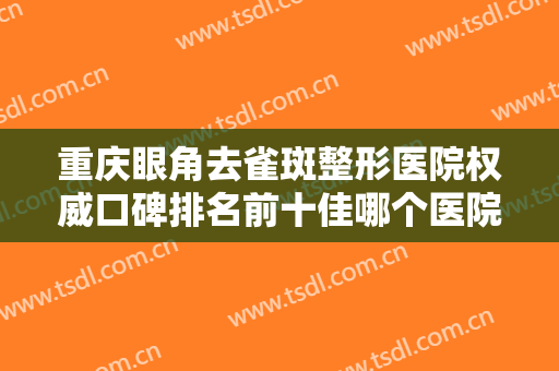 重庆眼角去雀斑整形医院权威口碑排名前十佳哪个医院好?重庆大坪医院医学美容中心来为您助力！