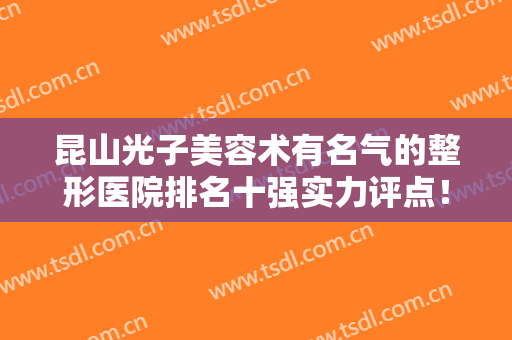 昆山光子美容术有名气的整形医院排名十强实力评点！昆山恩佳丽医疗美容门诊部这几家医院推荐参考