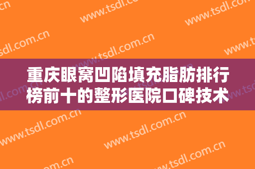 重庆眼窝凹陷填充脂肪排行榜前十的整形医院口碑技术盘点！重庆华美整形美容医院详细情况