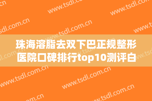 珠海溶脂去双下巴正规整形医院口碑排行top10测评白名单！珠海娇丽维漾医疗美容诊所实力汇总盘点