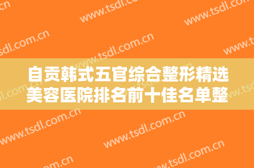 自贡韩式五官综合整形精选美容医院排名前十佳名单整理好了！自贡西婵钧阁医疗美容门诊部正规靠谱