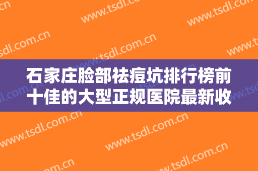 石家庄脸部祛痘坑排行榜前十佳的大型正规医院最新收录！石家庄源美医疗美容门诊部居榜首