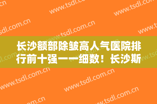 长沙额部除皱高人气医院排行前十强一一细数！长沙斯莱美医疗美容门诊部口碑、实力悉数盘点