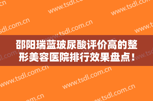 邵阳瑞蓝玻尿酸评价高的整形美容医院排行效果盘点！邵阳曹家医疗美容门诊部整形医院合集，点击一览