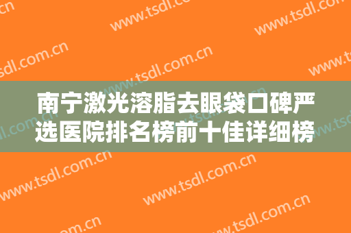 南宁激光溶脂去眼袋口碑严选医院排名榜前十佳详细榜单更新！南宁三七女人医疗美容诊所都是业内权威！