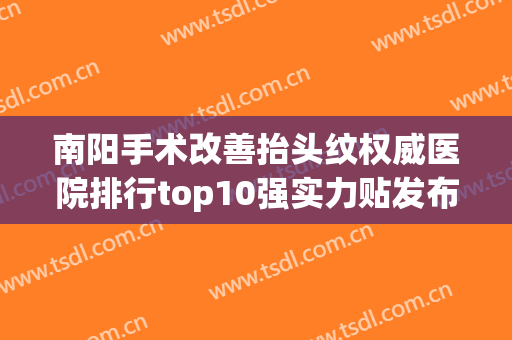 南阳手术改善抬头纹权威医院排行top10强实力贴发布！南阳市天后医疗美容诊所口碑行情一览
