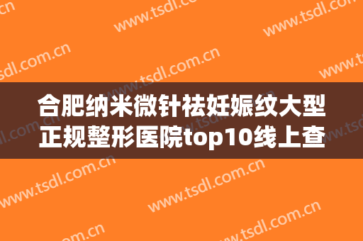 合肥纳米微针祛妊娠纹大型正规整形医院top10线上查询！合肥申诚整形美容门诊部实力口碑好，可以放心选！