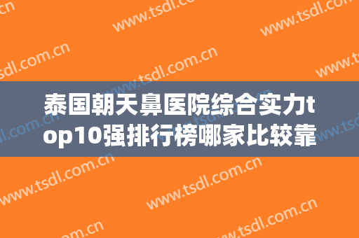 泰国朝天鼻医院综合实力top10强排行榜哪家比较靠谱？泰国BCOSS整形外科等各有技术特点