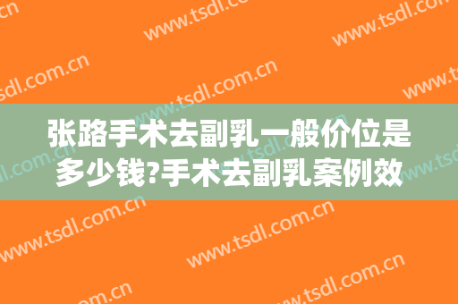 张路手术去副乳一般价位是多少钱?手术去副乳案例效果对比图_上海交通大学医学院附属第九人民医院